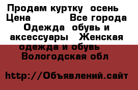 Продам куртку -осень › Цена ­ 3 000 - Все города Одежда, обувь и аксессуары » Женская одежда и обувь   . Вологодская обл.